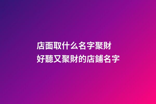 店面取什么名字聚財 好聽又聚財的店鋪名字